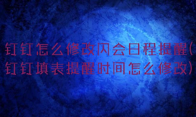 钉钉怎么修改闪会日程提醒(钉钉填表提醒时间怎么修改)