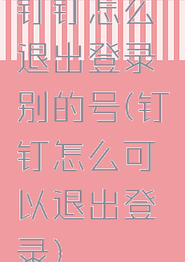 钉钉怎么退出登录别的号(钉钉怎么可以退出登录)