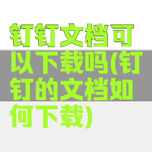 钉钉文档可以下载吗(钉钉的文档如何下载)