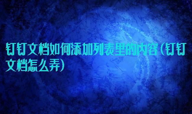 钉钉文档如何添加列表里的内容(钉钉文档怎么弄)