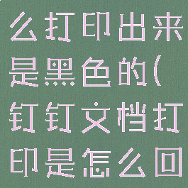 钉钉文档怎么打印出来是黑色的(钉钉文档打印是怎么回事)
