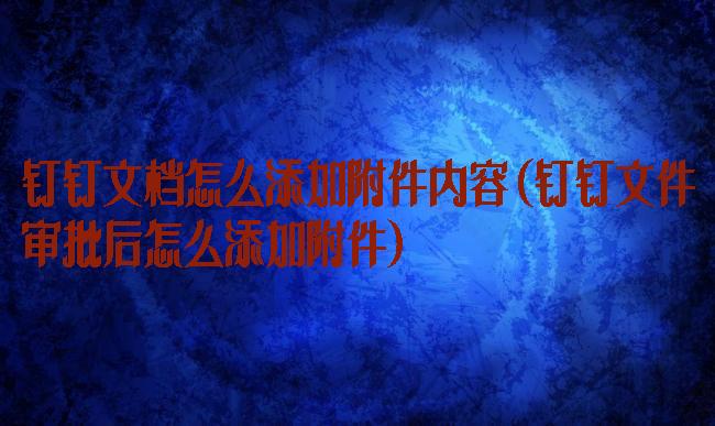 钉钉文档怎么添加附件内容(钉钉文件审批后怎么添加附件)