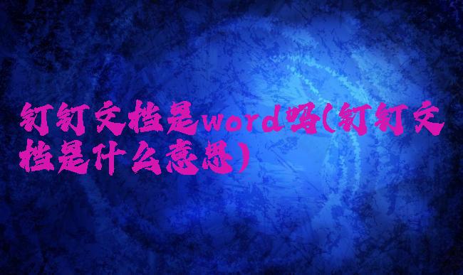 钉钉文档是word吗(钉钉文档是什么意思)