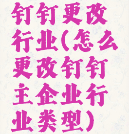钉钉更改行业(怎么更改钉钉主企业行业类型)