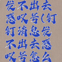 钉钉消息发不出去感叹号(钉钉消息发不出去感叹号怎么办)