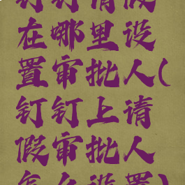 钉钉请假在哪里设置审批人(钉钉上请假审批人怎么设置)