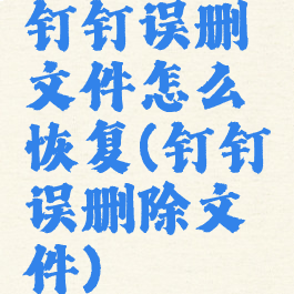 钉钉误删文件怎么恢复(钉钉误删除文件)