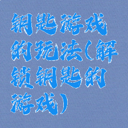 钥匙游戏的玩法(解锁钥匙的游戏)