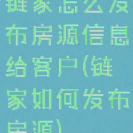 链家怎么发布房源信息给客户(链家如何发布房源)