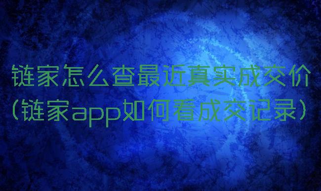 链家怎么查最近真实成交价(链家app如何看成交记录)