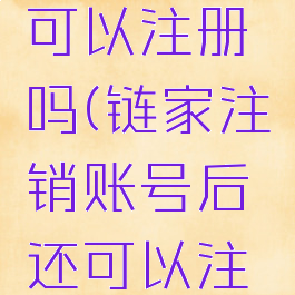 链家注销账号后还可以注册吗(链家注销账号后还可以注册吗安全吗)