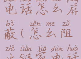 链家骚扰电话怎么屏蔽(怎么阻止链家电话)