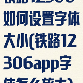 铁路12306如何设置字体大小(铁路12306app字体怎么放大)