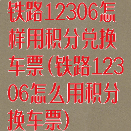 铁路12306怎样用积分兑换车票(铁路12306怎么用积分换车票)