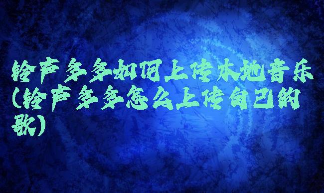 铃声多多如何上传本地音乐(铃声多多怎么上传自己的歌)