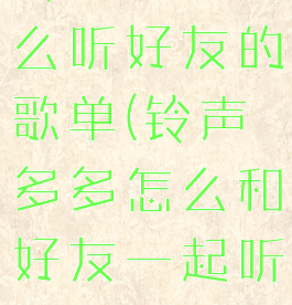 铃声多多怎么听好友的歌单(铃声多多怎么和好友一起听歌)