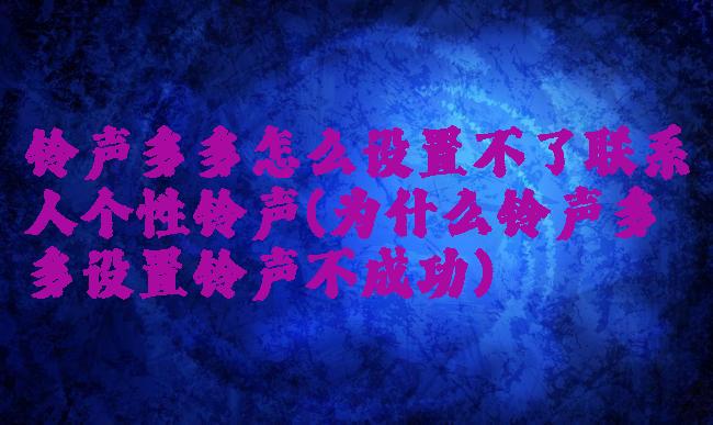 铃声多多怎么设置不了联系人个性铃声(为什么铃声多多设置铃声不成功)