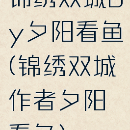 锦绣双城by夕阳看鱼(锦绣双城作者夕阳看鱼)