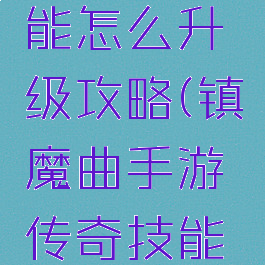 镇魔曲手游传奇技能怎么升级攻略(镇魔曲手游传奇技能怎么升级攻略图文)