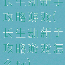 长生劫新手攻略游戏(长生劫新手攻略游戏怎么玩)