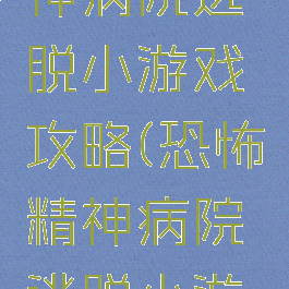 闹鬼的精神病院逃脱小游戏攻略(恐怖精神病院逃脱小游戏攻略)