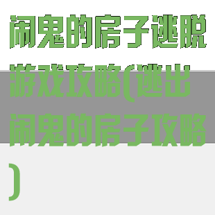 闹鬼的房子逃脱游戏攻略(逃出闹鬼的房子攻略)