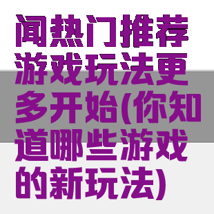 闻热门推荐游戏玩法更多开始(你知道哪些游戏的新玩法)