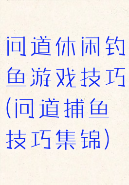 问道休闲钓鱼游戏技巧(问道捕鱼技巧集锦)