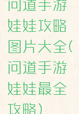 问道手游娃娃攻略图片大全(问道手游娃娃最全攻略)