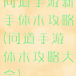 问道手游新手体木攻略(问道手游体木攻略大全)