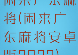 闲来广东麻将(闲来广东麻将安卓版2022)