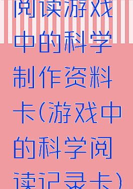 阅读游戏中的科学制作资料卡(游戏中的科学阅读记录卡)