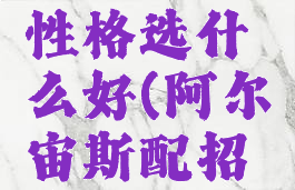 阿尔宙斯性格选什么好(阿尔宙斯配招推荐)