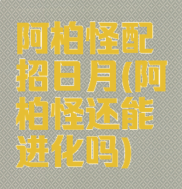 阿柏怪配招日月(阿柏怪还能进化吗)