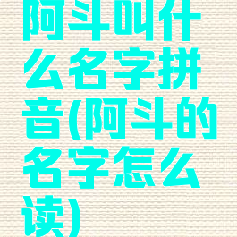 阿斗叫什么名字拼音(阿斗的名字怎么读)