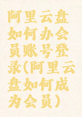 阿里云盘如何办会员账号登录(阿里云盘如何成为会员)