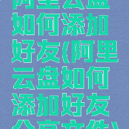 阿里云盘如何添加好友(阿里云盘如何添加好友分享文件)