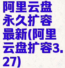 阿里云盘永久扩容最新(阿里云盘扩容3.27)