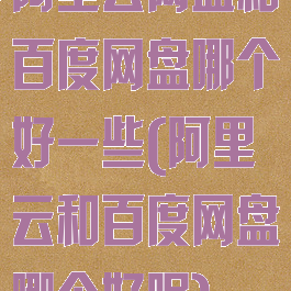 阿里云网盘和百度网盘哪个好一些(阿里云和百度网盘哪个好呢)