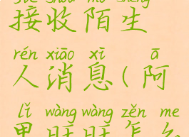 阿里旺旺如何设置接收陌生人消息(阿里旺旺怎么设置接收陌生人消息)