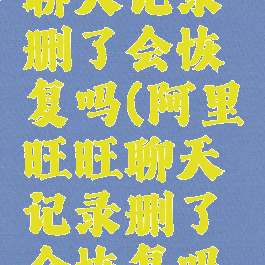 阿里旺旺聊天记录删了会恢复吗(阿里旺旺聊天记录删了会恢复吗知乎)