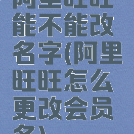 阿里旺旺能不能改名字(阿里旺旺怎么更改会员名)