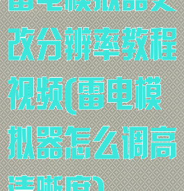 雷电模拟器更改分辨率教程视频(雷电模拟器怎么调高清晰度)