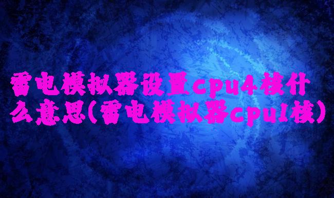 雷电模拟器设置cpu4核什么意思(雷电模拟器cpu1核)