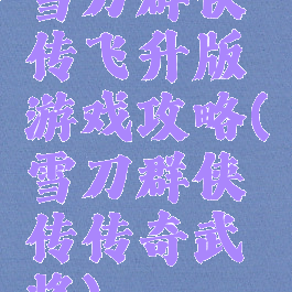 雪刀群侠传飞升版游戏攻略(雪刀群侠传传奇武将)