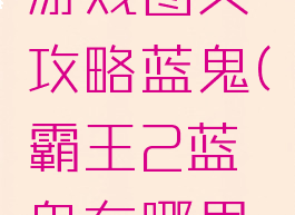 霸王单机游戏图文攻略蓝鬼(霸王2蓝鬼在哪里刷)