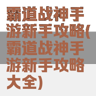 霸道战神手游新手攻略(霸道战神手游新手攻略大全)