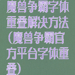 魔兽争霸字体重叠解决方法(魔兽争霸官方平台字体重叠)