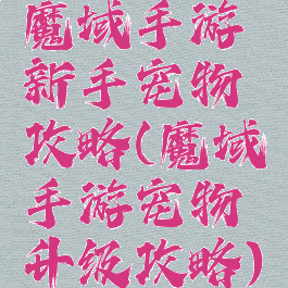魔域手游新手宠物攻略(魔域手游宠物升级攻略)