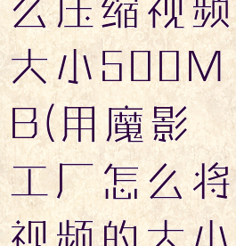 魔影工厂怎么压缩视频大小500MB(用魔影工厂怎么将视频的大小改变)